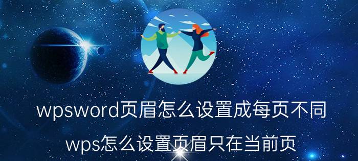 wpsword页眉怎么设置成每页不同 wps怎么设置页眉只在当前页？